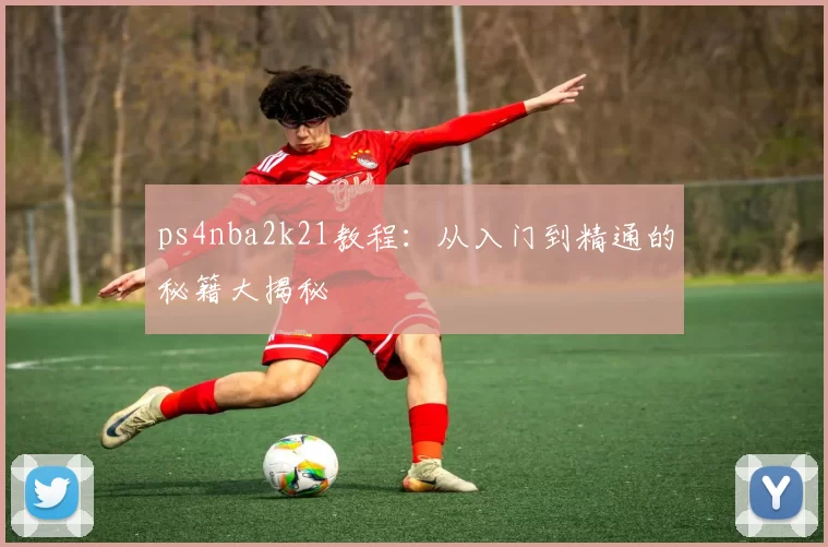 ps4nba2k21教程：从入门到精通的秘籍大揭秘
