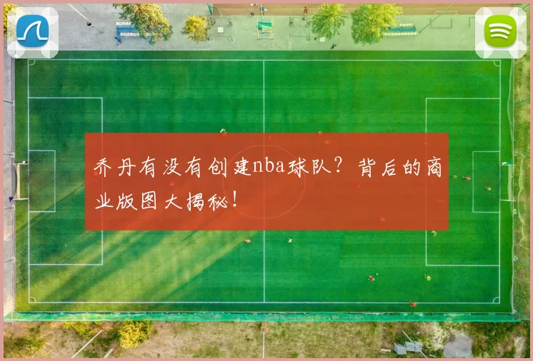 乔丹有没有创建nba球队？背后的商业版图大揭秘！