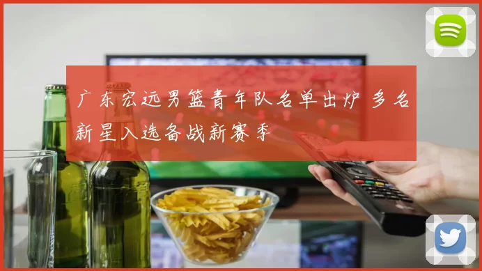 广东宏远男篮青年队名单出炉 多名新星入选备战新赛季