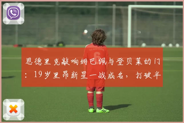 恩德里克敲响姆巴佩与登贝莱的门：19岁里昂新星一战成名，打破半世纪纪录