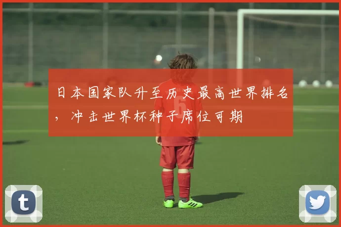 日本国家队升至历史最高世界排名，冲击世界杯种子席位可期