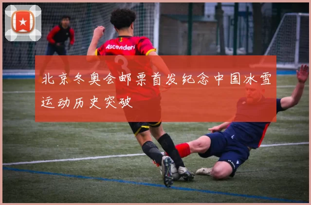 北京冬奥会邮票首发纪念中国冰雪运动历史突破