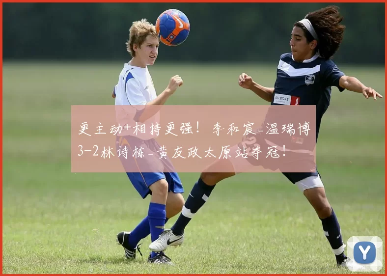 更主动+相持更强!李和宸_温瑞博3-2林诗栋_黄友政太原站夺冠!