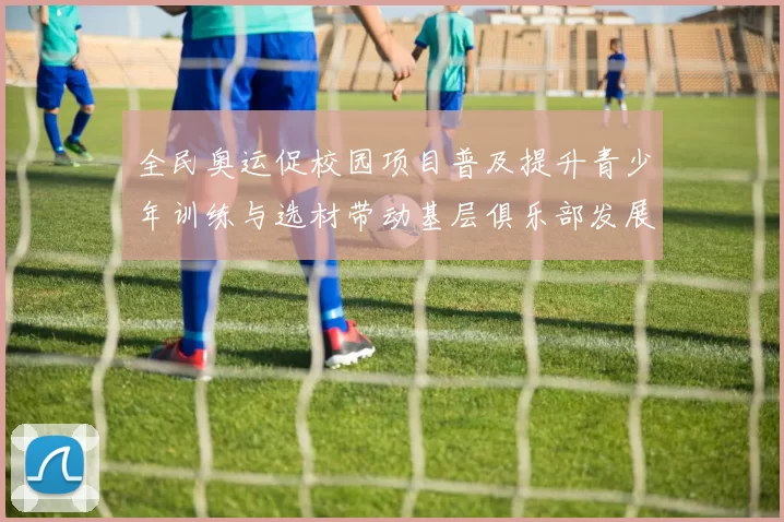 全民奥运促校园项目普及提升青少年训练与选材带动基层俱乐部发展