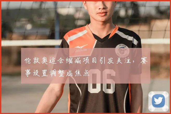伦敦奥运会缩减项目引发关注,赛事设置调整成焦点