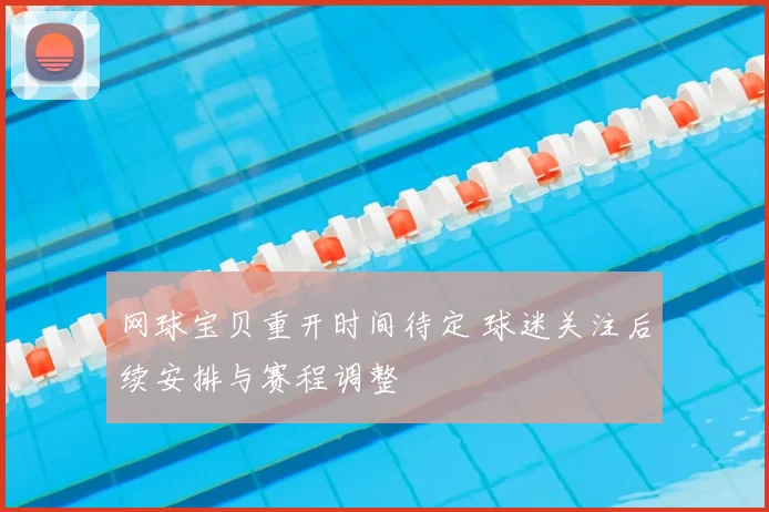 网球宝贝重开时间待定 球迷关注后续安排与赛程调整