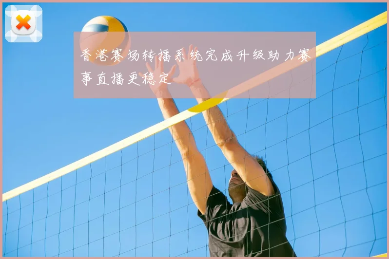 香港赛场转播系统完成升级助力赛事直播更稳定