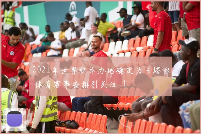 2021年世界杯举办地确定为卡塔尔 体育赛事安排引关注_1