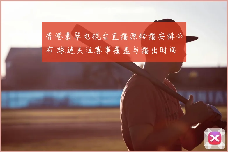 香港翡翠电视台直播源转播安排公布 球迷关注赛事覆盖与播出时间