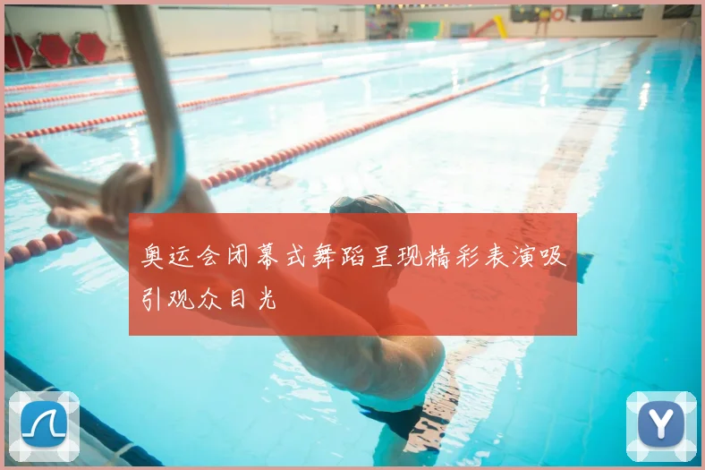奥运会闭幕式舞蹈呈现精彩表演吸引观众目光