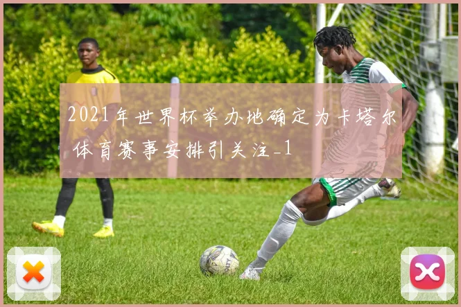 2021年世界杯举办地确定为卡塔尔 体育赛事安排引关注_1