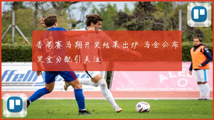 香港赛马期开奖结果出炉 马会公布奖金分配引关注