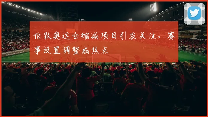 伦敦奥运会缩减项目引发关注,赛事设置调整成焦点