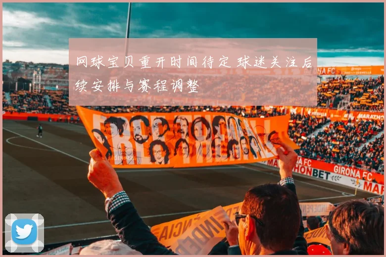 网球宝贝重开时间待定 球迷关注后续安排与赛程调整