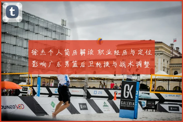 徐杰个人简历解读 职业经历与定位影响广东男篮后卫轮换与战术调整