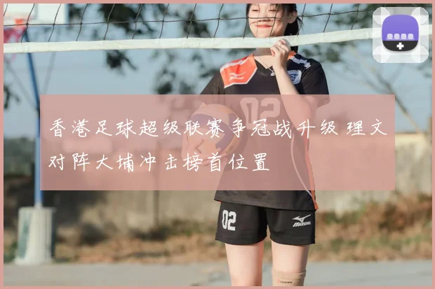香港足球超级联赛争冠战升级 理文对阵大埔冲击榜首位置