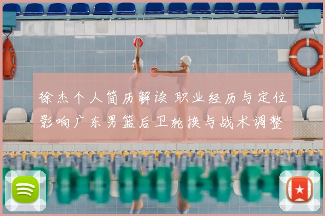 徐杰个人简历解读 职业经历与定位影响广东男篮后卫轮换与战术调整