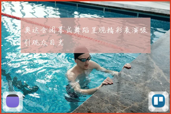 奥运会闭幕式舞蹈呈现精彩表演吸引观众目光
