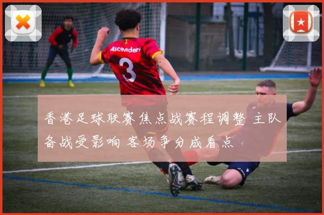 香港足球联赛焦点战赛程调整 主队备战受影响 客场争分成看点