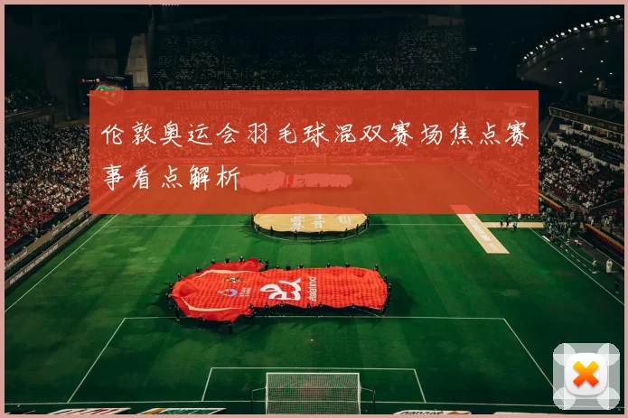 伦敦奥运会羽毛球混双赛场焦点赛事看点解析