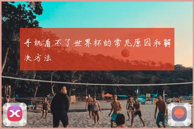 手机看不了世界杯的常见原因和解决方法