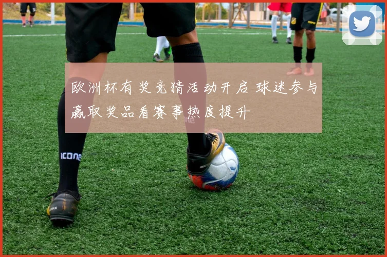 欧洲杯有奖竞猜活动开启 球迷参与赢取奖品看赛事热度提升