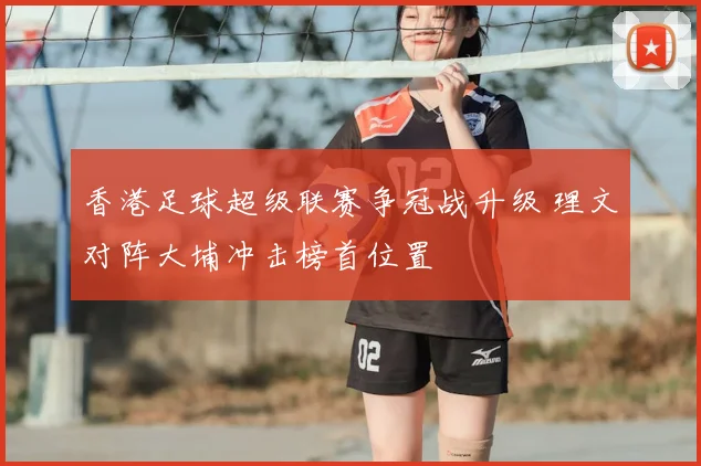 香港足球超级联赛争冠战升级 理文对阵大埔冲击榜首位置