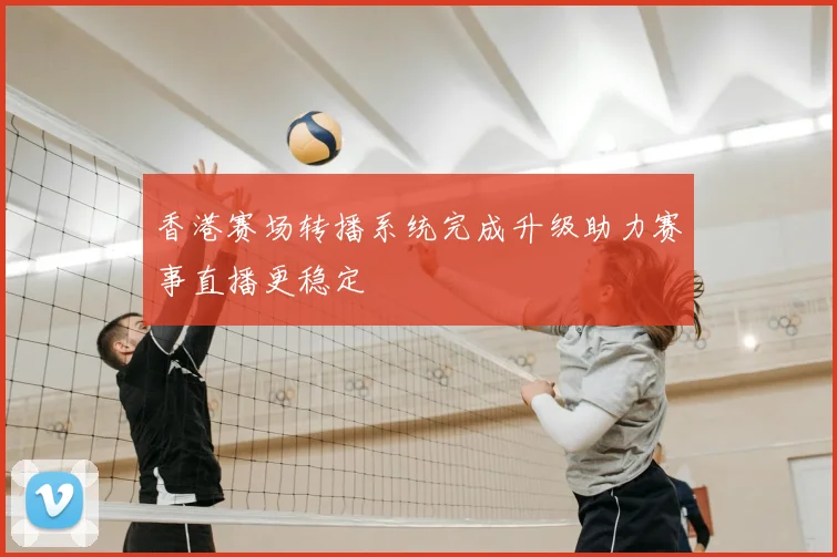 香港赛场转播系统完成升级助力赛事直播更稳定