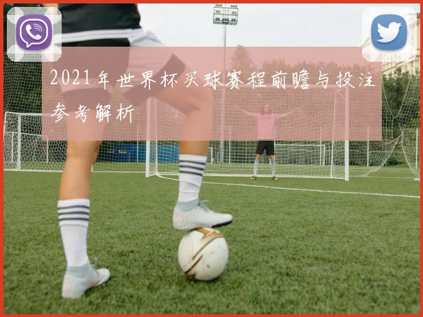 2021年世界杯买球赛程前瞻与投注参考解析