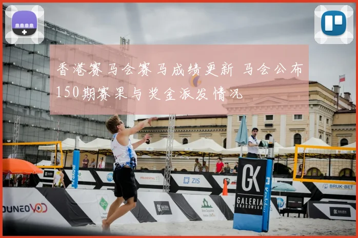 香港赛马会赛马成绩更新 马会公布150期赛果与奖金派发情况