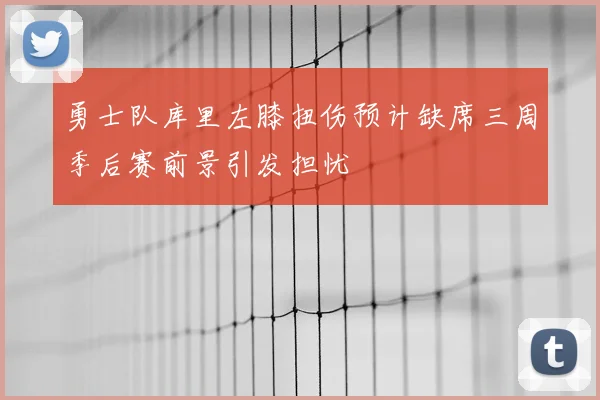 勇士队库里左膝扭伤预计缺席三周季后赛前景引发担忧