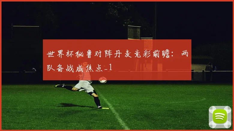 世界杯秘鲁对阵丹麦竞彩前瞻:两队备战成焦点_1